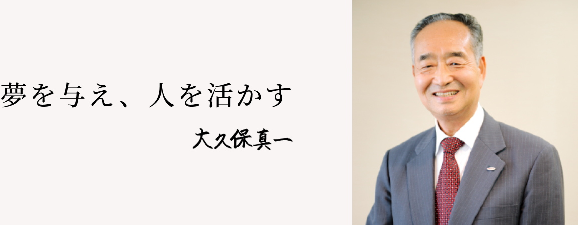 夢を与え、人を活かす  ファウンダー／最高顧問 大久保真一