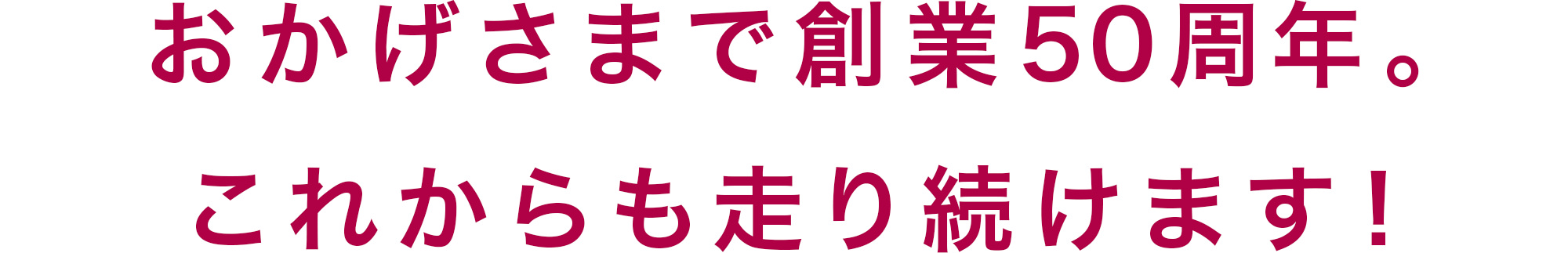 おかげさまで創業50周年。これからも走り続けます!